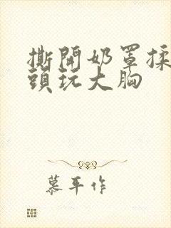 撕开奶罩揉吮奶头玩大胸