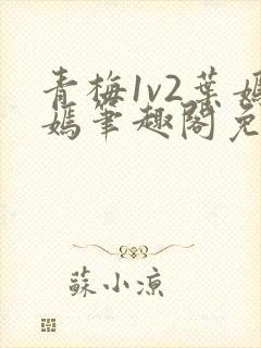 青梅1v2叶嫣嫣笔趣阁免费阅读封面