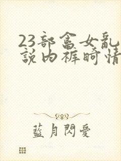 23部禽女乱小说内裤畸情视频