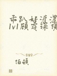 乖趴好灌浓精h1v1顾霆琛视频