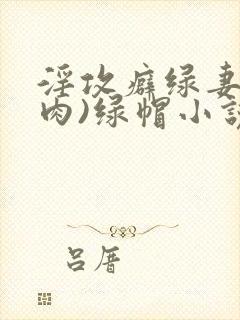 淫攻癖绿妻(高肉)绿帽小说