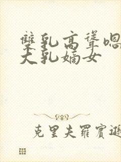 双乳高耸嗯啊h大乳嫡女