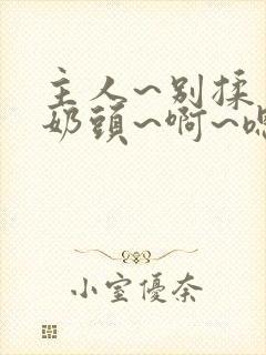 主人~别揉了~奶头~啊~嗯小说