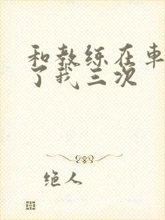 和教练在车里干了我三次