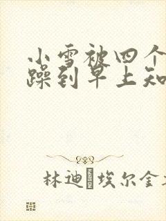 小雪被四个男人躁到早上知乎