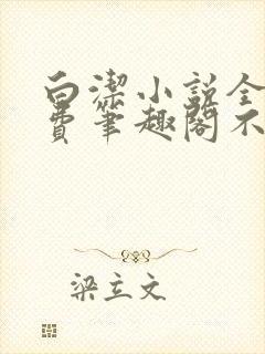 白洁小说全文免费笔趣阁不知所措