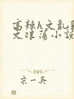 高辣h文乱乳h文浪荡小说苏柔