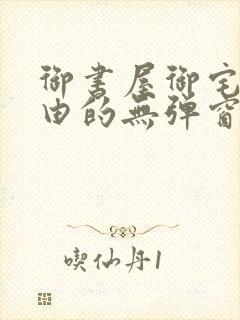 御书屋御宅屋自由的无弹窗小说阅读