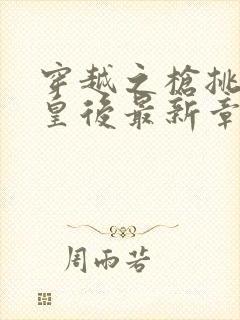 穿越之枪挑长孙皇后最新章节