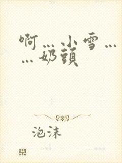 啊…小雪…轻点…奶头