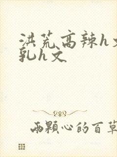 洪荒高辣h文乱乳h文