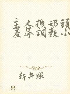 主人拽奶头跪爬羞辱调教小说