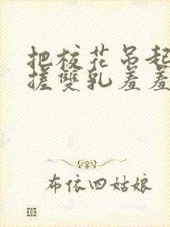 把校花吊起来揉搓双乳羞羞