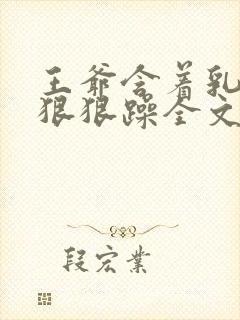 王爷含着乳尖躁狠狠躁全文阅读小说