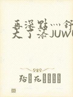再深点灬舒服灬大了添JUWU封面