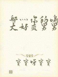 哪灬你的鸣巴好大好爽男男