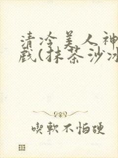 清冷美人神奇游戏(抹茶沙冰)