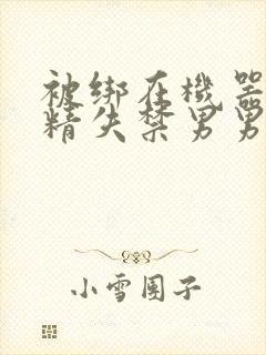 被绑在机器上榨精失禁男男