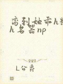 脔到她乖h粗话h名器np