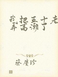 我把五十老女人弄高潮了