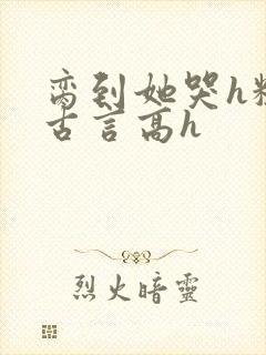 脔到她哭h粗话古言高h