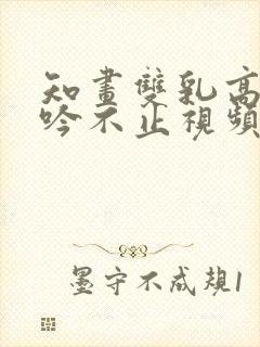 知画双乳高耸呻吟不止视频