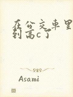 在公交车里c弄到高c了