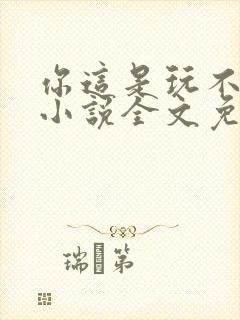 你这是玩不起呀小说全文免费阅读