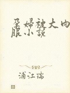 孕妇被大肉楱征服小说