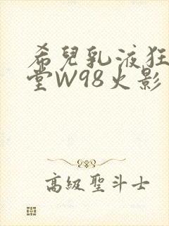 希儿乳液狂飙天堂W98火影