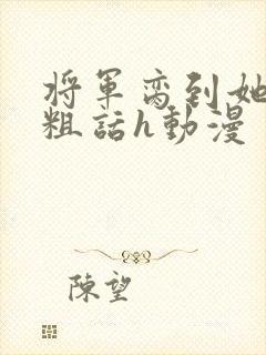 将军脔到她哭h粗话h动漫