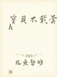 宝贝不戴套套了h