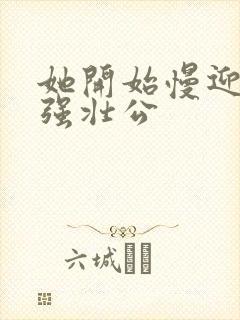 她开始慢迎迎合强壮公