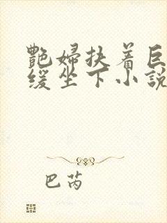 艳妇扶着巨龙缓缓坐下小说