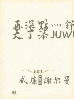 再深点灬舒服灬大了添JUWU
