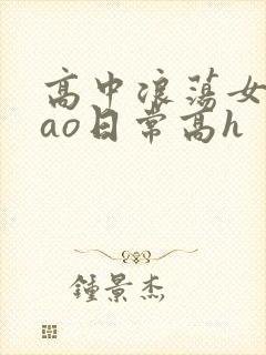 高中浪荡女挨cao日常高h