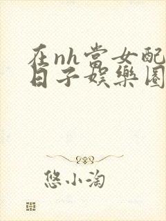 在nh当女配的日子娱乐圈