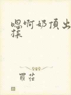 嗯啊奶顶出来了揉封面