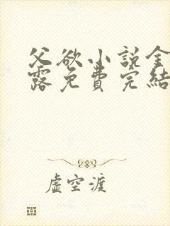 父欲小说金银花露免费完结笔趣阁