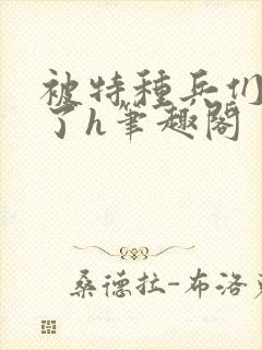 被特种兵们肉晕了h笔趣阁