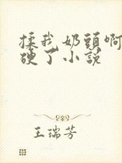 揉我奶头啊嗯摸硬了小说