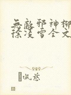 无敌邪神柳无邪徐凌雪全文免费阅读