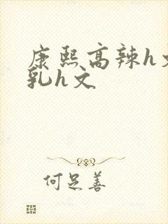 康熙高辣h文乱乳h文