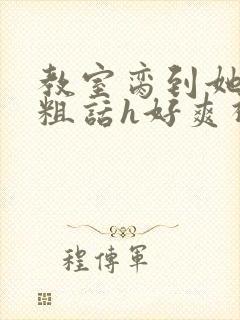 教室脔到她哭h粗话h好爽视频