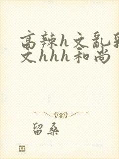 高辣h文乱乳h文hhh和尚