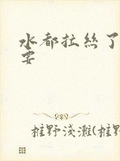 水都拉丝了还不要