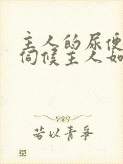 主人的尿便器h伺候主人如厕吞尿