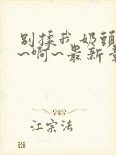 别揉我奶头~嗯~啊~最新章节