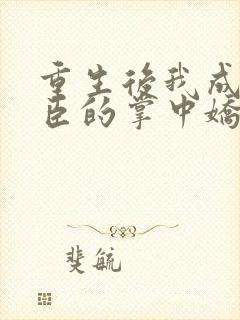 重生后我成了权臣的掌中娇免费阅读全本小说