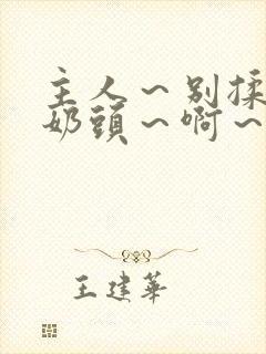 主人～别揉了～奶头～啊～嗯小说